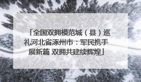 全国双拥模范城（县）巡礼河北省涿州市：军民携手展新篇 双拥共建续辉煌