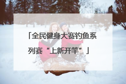 全民健身大赛钓鱼系列赛“上新开竿”