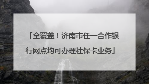 全覆盖！济南市任一合作银行网点均可办理社保卡业务