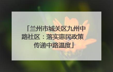 兰州市城关区九州中路社区：落实惠民政策 传递中路温度