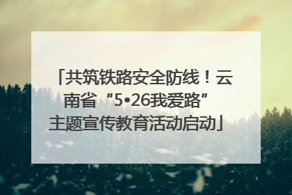 共筑铁路安全防线！云南省“5•26我爱路”主题宣传教育活动启动
