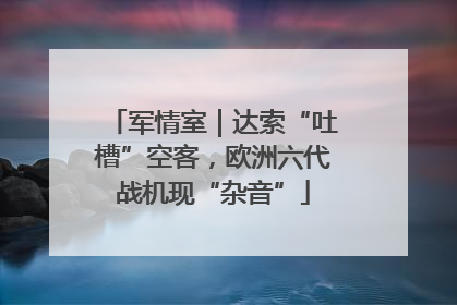 军情室｜达索“吐槽”空客，欧洲六代战机现“杂音”