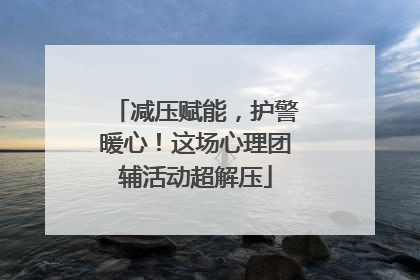 减压赋能，护警暖心！这场心理团辅活动超解压