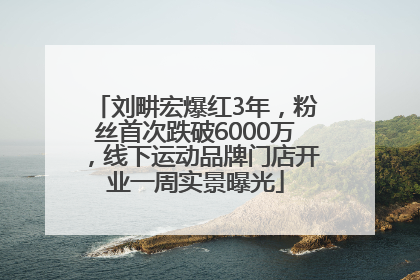 刘畊宏爆红3年，粉丝首次跌破6000万，线下运动品牌门店开业一周实景曝光