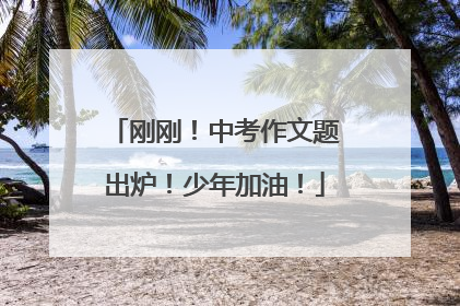 刚刚！中考作文题出炉！少年加油！
