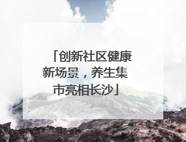 创新社区健康新场景，养生集市亮相长沙