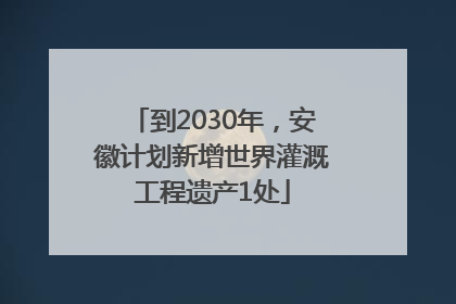 到2030年，安徽计划新增世界灌溉工程遗产1处