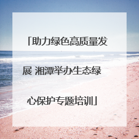 助力绿色高质量发展 湘潭举办生态绿心保护专题培训