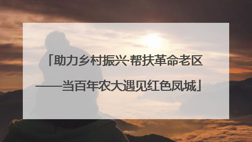 助力乡村振兴·帮扶革命老区——当百年农大遇见红色凤城