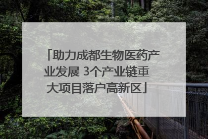 助力成都生物医药产业发展 3个产业链重大项目落户高新区