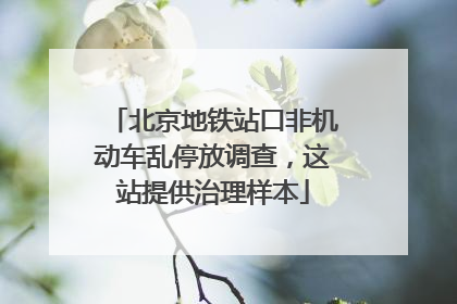 北京地铁站口非机动车乱停放调查，这站提供治理样本