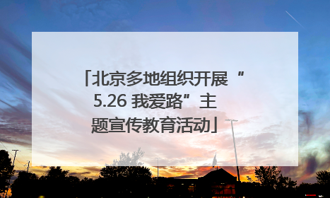 北京多地组织开展“5.26 我爱路”主题宣传教育活动