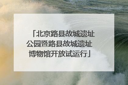 北京路县故城遗址公园暨路县故城遗址博物馆开放试运行