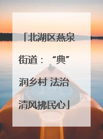 北湖区燕泉街道：“典”润乡村 法治清风拂民心