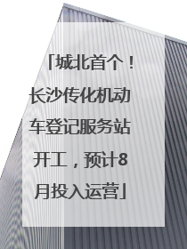 城北首个！长沙传化机动车登记服务站开工，预计8月投入运营