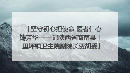 坚守初心担使命 医者仁心铸芳华——记陕西省商南县十里坪镇卫生院副院长贾胡委