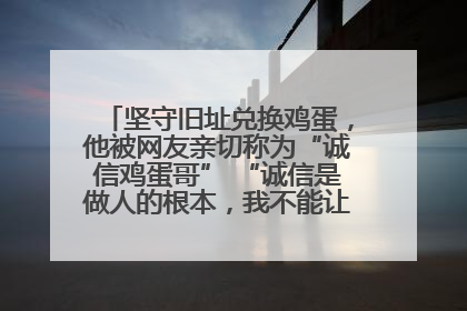 坚守旧址兑换鸡蛋，他被网友亲切称为“诚信鸡蛋哥” “诚信是做人的根本，我不能让人戳脊梁骨”