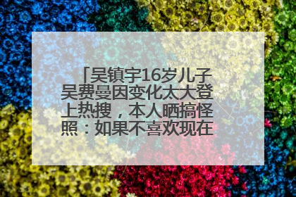 吴镇宇16岁儿子吴费曼因变化太大登上热搜，本人晒搞怪照：如果不喜欢现在的我可以离开
