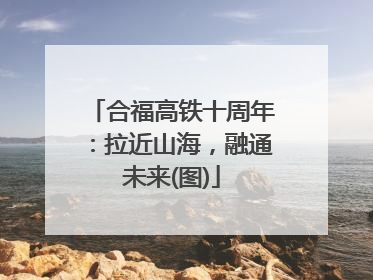 合福高铁十周年：拉近山海，融通未来(图)