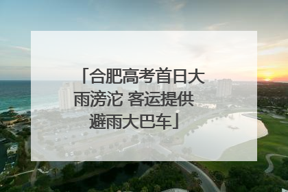 合肥高考首日大雨滂沱 客运提供避雨大巴车