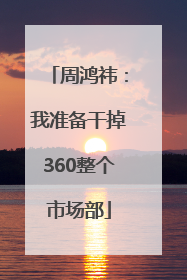 周鸿祎：我准备干掉360整个市场部
