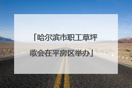 哈尔滨市职工草坪歌会在平房区举办