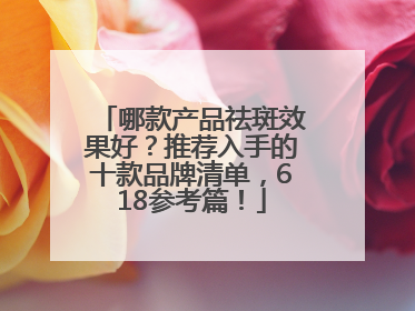 哪款产品祛斑效果好？推荐入手的十款品牌清单，618参考篇！
