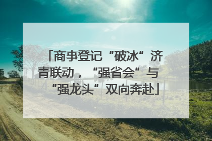 商事登记“破冰”济青联动，“强省会”与“强龙头”双向奔赴
