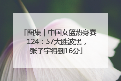 图集｜中国女篮热身赛124：57大胜波黑，张子宇得到16分