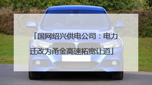 国网绍兴供电公司：电力迁改为甬金高速拓宽让道