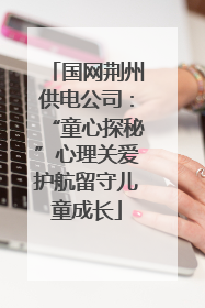 国网荆州供电公司：“童心探秘”心理关爱护航留守儿童成长