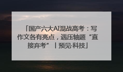国产六大AI混战高考：写作文各有亮点，遇压轴题“直接弃考”丨预见·科技