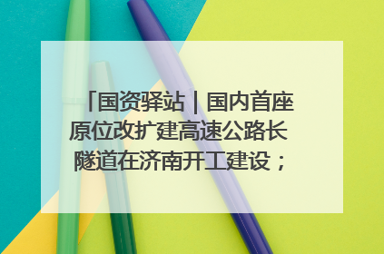国资驿站｜国内首座原位改扩建高速公路长隧道在济南开工建设；国家能源集团一技术达国际领先水平