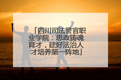 四川司法警官职业学院：思政铸魂育才，建好法治人才培养第一阵地