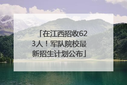 在江西招收623人！军队院校最新招生计划公布