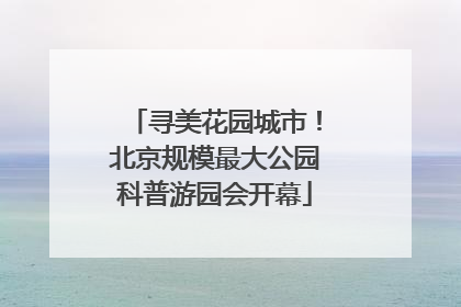 寻美花园城市！北京规模最大公园科普游园会开幕