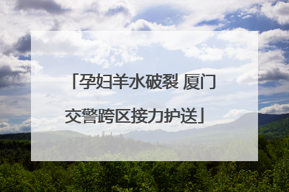 孕妇羊水破裂 厦门交警跨区接力护送