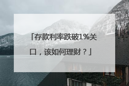 存款利率跌破1%关口，该如何理财？