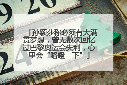 孙颖莎称必须有大满贯梦想，曾无数次回忆过巴黎奥运会失利，心里会“咯噔一下”