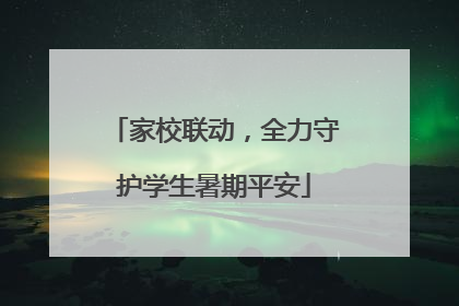家校联动，全力守护学生暑期平安
