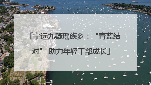 宁远九疑瑶族乡：“青蓝结对” 助力年轻干部成长