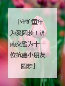 守护童年 为爱圆梦！济南交警为十一位抗癌小朋友圆梦