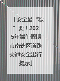 安全最“粽”要！2025年端午假期市南辖区道路交通安全出行提示
