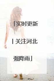 实时更新丨关注河北强降雨