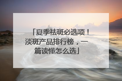 夏季祛斑必选项！淡斑产品排行榜，一篇读懂怎么选