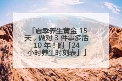夏季养生黄金 15 天，做对 3 件事多活 10 年！附「24 小时养生时刻表」