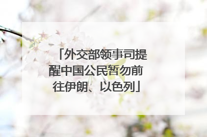 外交部领事司提醒中国公民暂勿前往伊朗、以色列