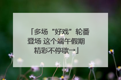 多场“好戏”轮番登场 这个端午假期精彩不停歇→
