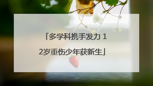 多学科携手发力 12岁重伤少年获新生