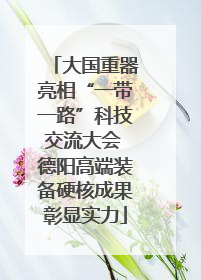 大国重器亮相“一带一路”科技交流大会 德阳高端装备硬核成果彰显实力
